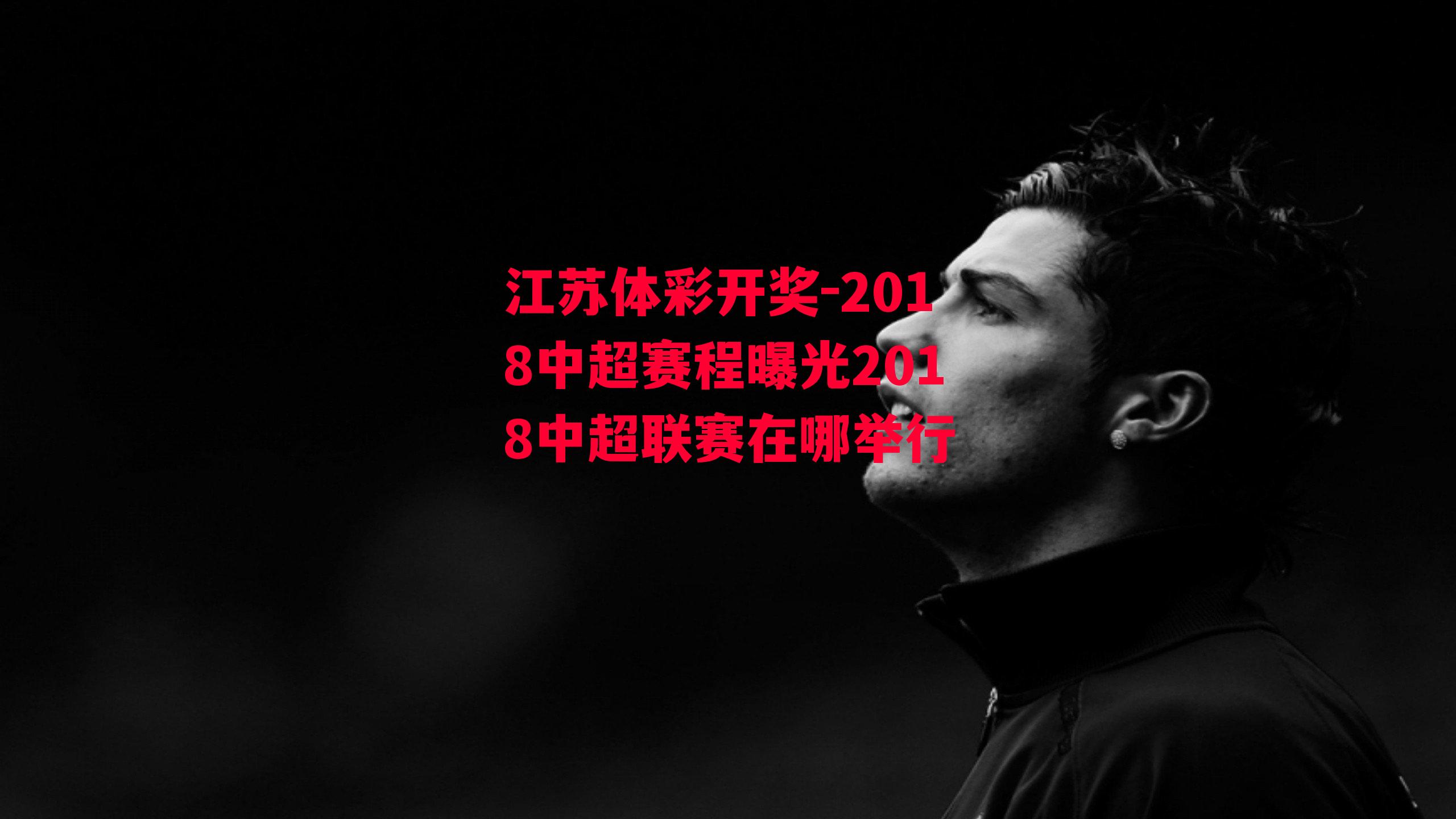 江苏体彩开奖-2018中超赛程曝光2018中超联赛在哪举行